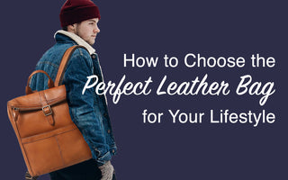 How to Choose the Perfect Leather Bag for Your Lifestyle