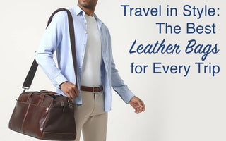 Travel in Style: The Best Leather Bags for Every Trip