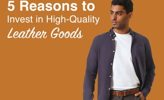 5 Reasons to Invest in High-Quality Leather Goods